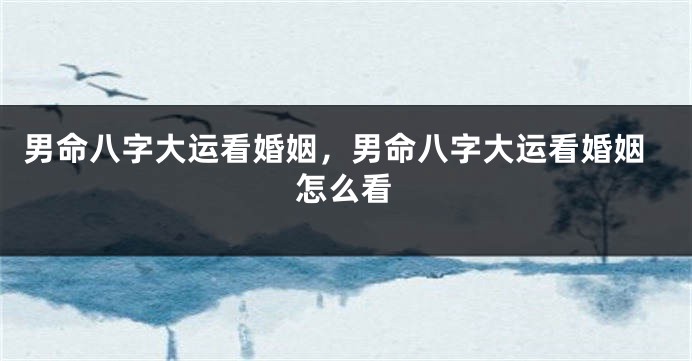 男命八字大运看婚姻，男命八字大运看婚姻怎么看
