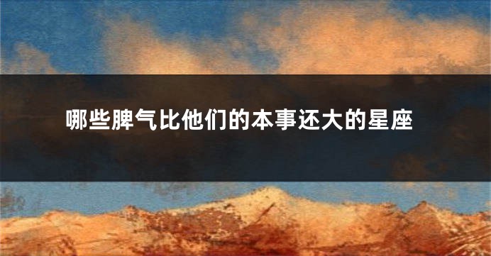 哪些脾气比他们的本事还大的星座