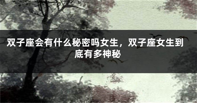双子座会有什么秘密吗女生，双子座女生到底有多神秘