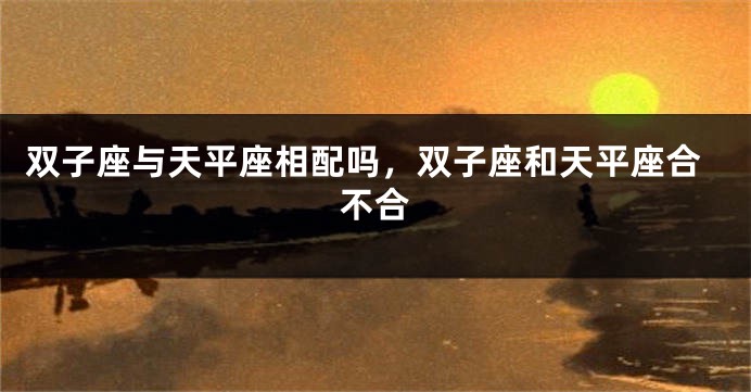 双子座与天平座相配吗，双子座和天平座合不合