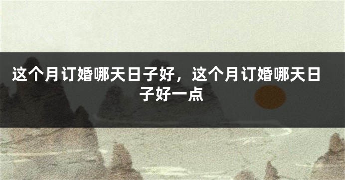 这个月订婚哪天日子好，这个月订婚哪天日子好一点