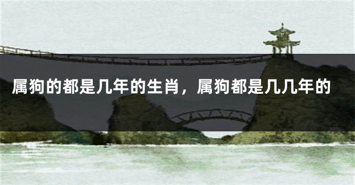 属狗的都是几年的生肖，属狗都是几几年的
