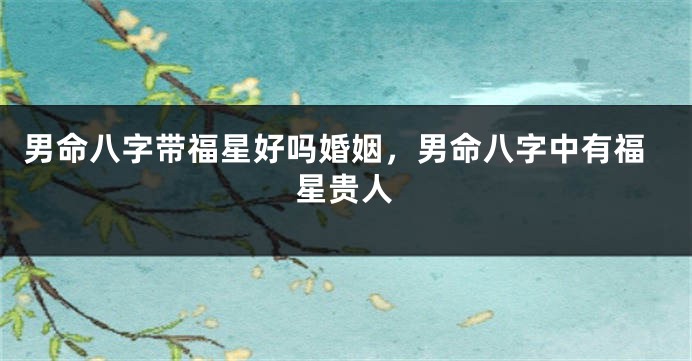 男命八字带福星好吗婚姻，男命八字中有福星贵人