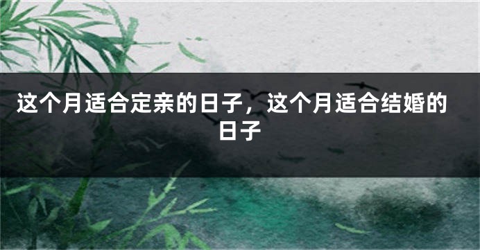 这个月适合定亲的日子，这个月适合结婚的日子
