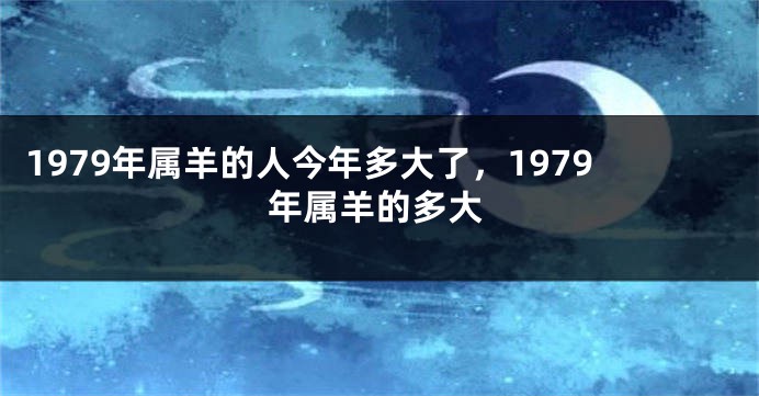 1979年属羊的人今年多大了,1979年属羊的多大