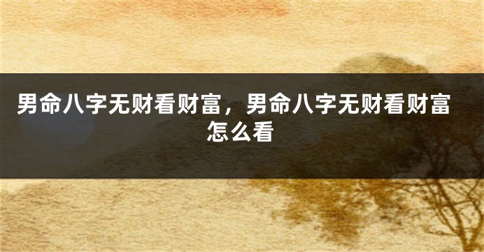 男命八字无财看财富，男命八字无财看财富怎么看