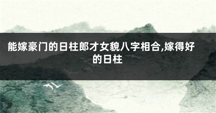 能嫁豪门的日柱郎才女貌八字相合,嫁得好的日柱
