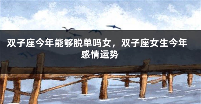 双子座今年能够脱单吗女，双子座女生今年感情运势