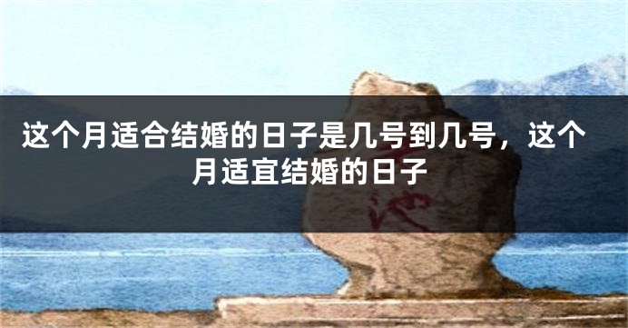 这个月适合结婚的日子是几号到几号，这个月适宜结婚的日子