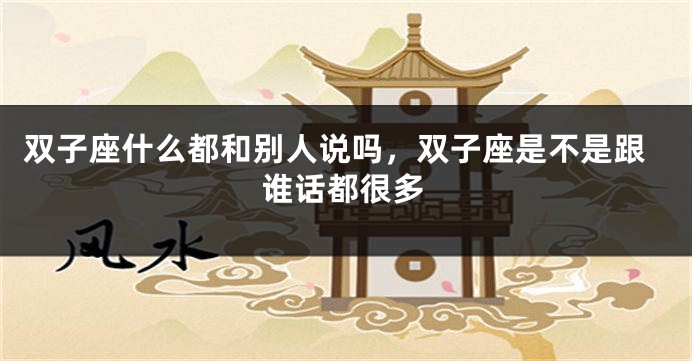 双子座什么都和别人说吗，双子座是不是跟谁话都很多