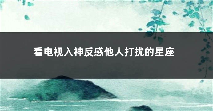 看电视入神反感他人打扰的星座