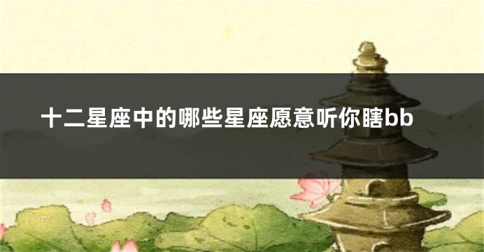 十二星座中的哪些星座愿意听你瞎bb