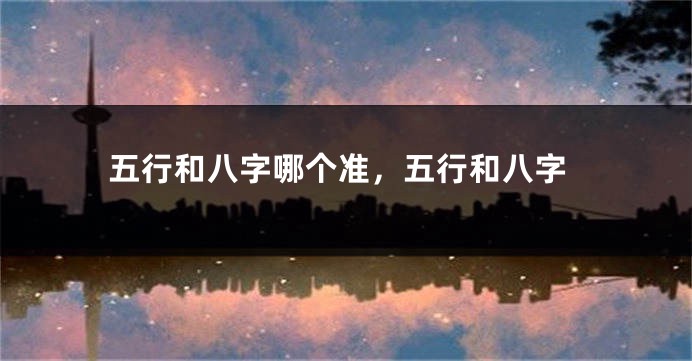 五行和八字哪个准,五行和八字