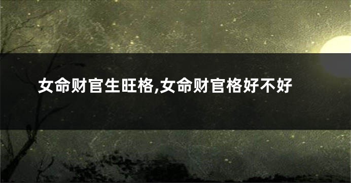 女命财官生旺格,女命财官格好不好