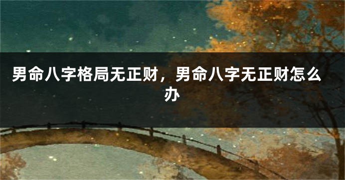 男命八字格局无正财，男命八字无正财怎么办