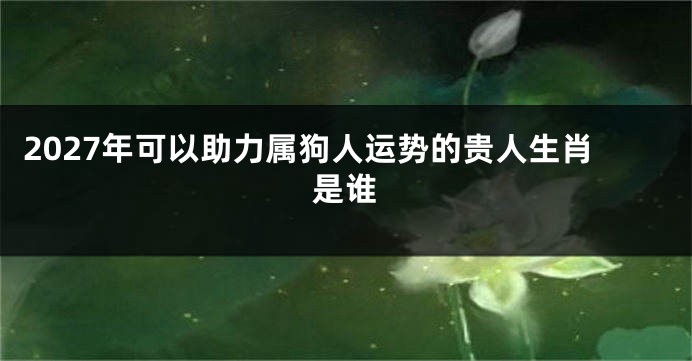2027年可以助力属狗人运势的贵人生肖是谁