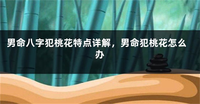 男命八字犯桃花特点详解，男命犯桃花怎么办