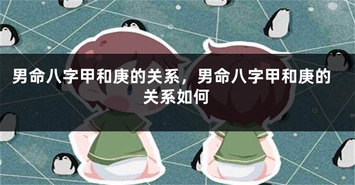 男命八字甲和庚的关系,男命八字甲和庚的关系如何