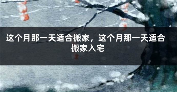 这个月那一天适合搬家，这个月那一天适合搬家入宅
