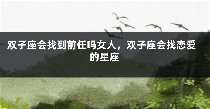 双子座会找到前任吗女人，双子座会找恋爱的星座