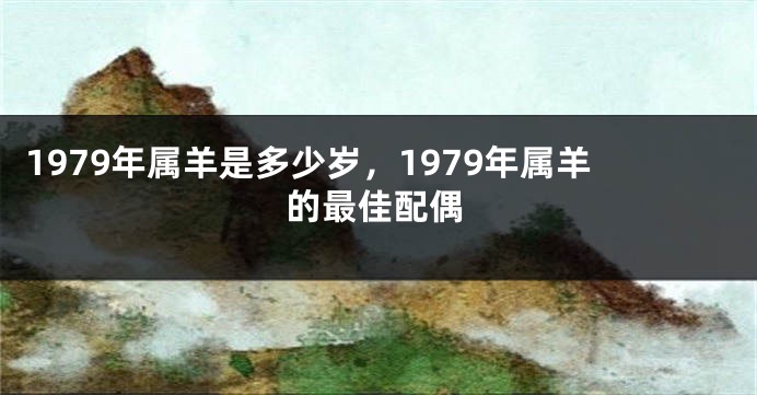 1979年属羊是多少岁，1979年属羊的最佳配偶