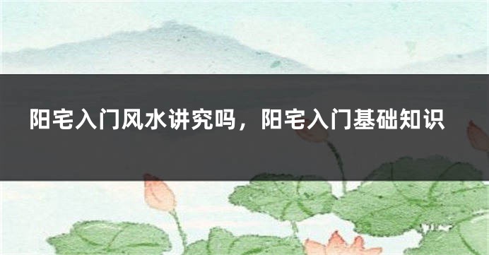 阳宅入门风水讲究吗，阳宅入门基础知识