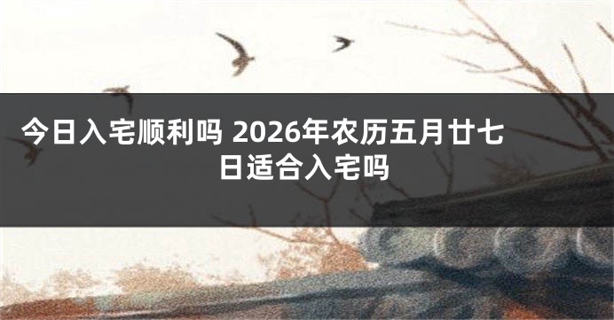 今日入宅顺利吗 2026年农历五月廿七日适合入宅吗