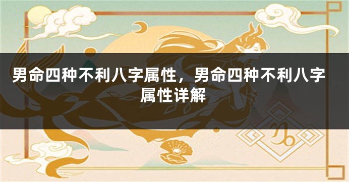 男命四种不利八字属性，男命四种不利八字属性详解