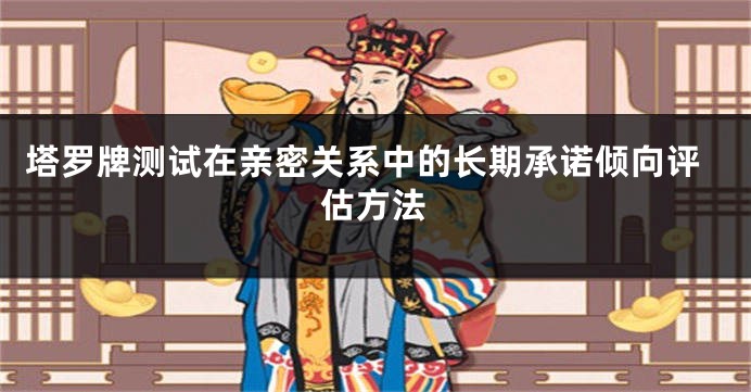 塔罗牌测试在亲密关系中的长期承诺倾向评估方法