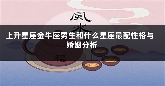 上升星座金牛座男生和什么星座最配性格与婚姻分析