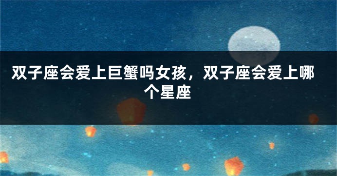 双子座会爱上巨蟹吗女孩，双子座会爱上哪个星座