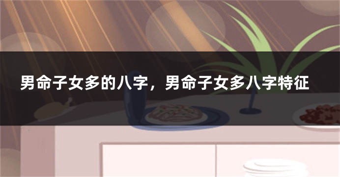 男命子女多的八字,男命子女多八字特征