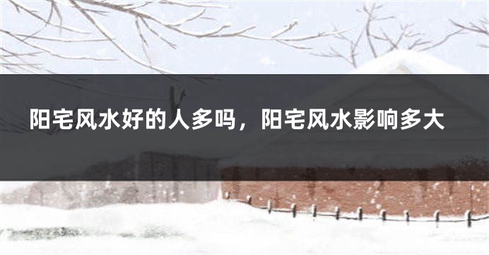 阳宅风水好的人多吗,阳宅风水影响多大