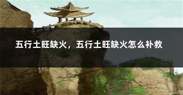 五行土旺缺火，五行土旺缺火怎么补救