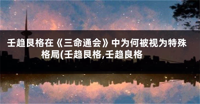 壬趋艮格在《三命通会》中为何被视为特殊格局(壬趋艮格,壬趋良格