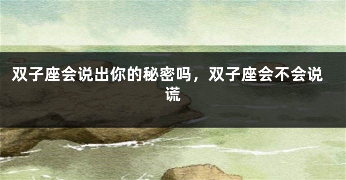 双子座会说出你的秘密吗，双子座会不会说谎