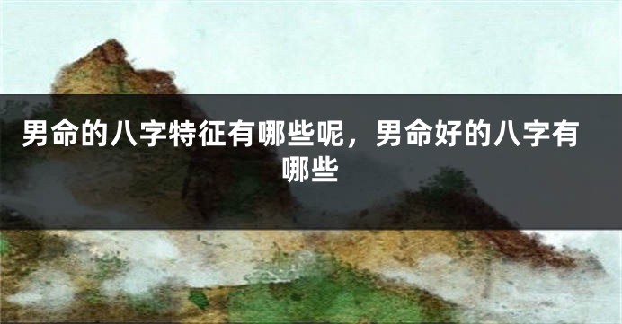 男命的八字特征有哪些呢，男命好的八字有哪些