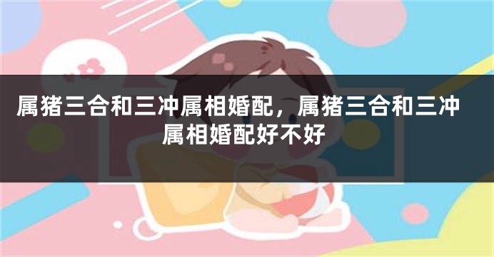 属猪三合和三冲属相婚配，属猪三合和三冲属相婚配好不好