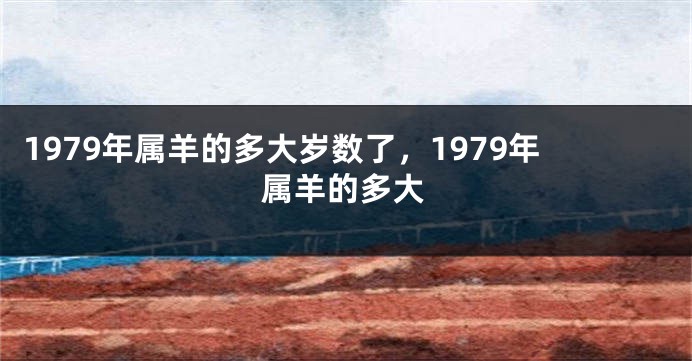 1979年属羊的多大岁数了，1979年属羊的多大