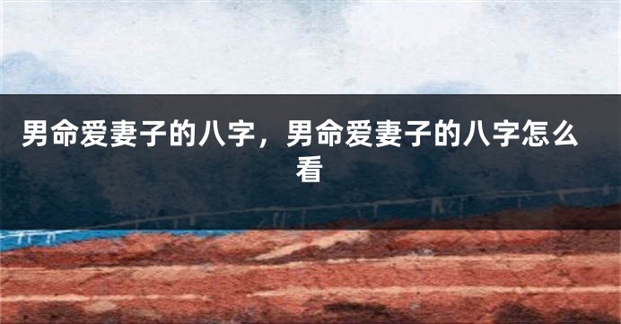 男命爱妻子的八字，男命爱妻子的八字怎么看