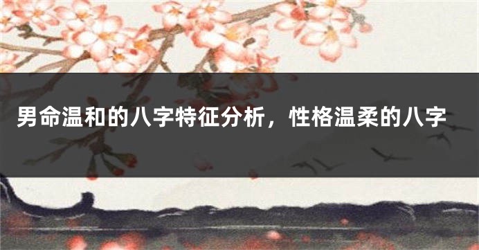 男命温和的八字特征分析，性格温柔的八字