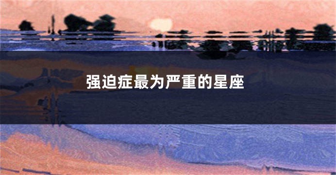 强迫症最为严重的星座