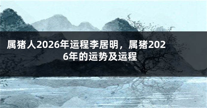 属猪人2026年运程李居明，属猪2026年的运势及运程