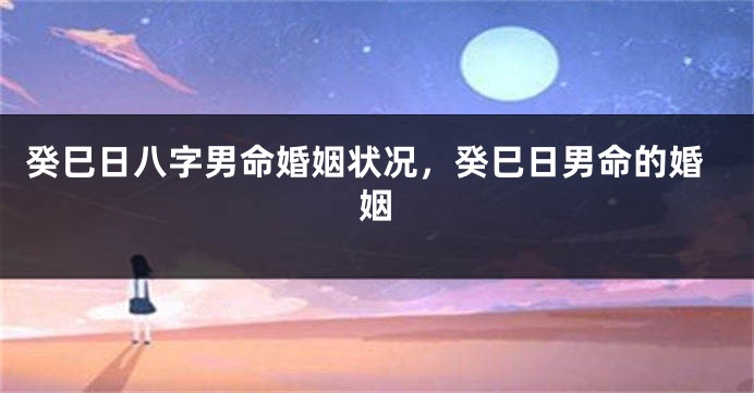 癸巳日八字男命婚姻状况，癸巳日男命的婚姻