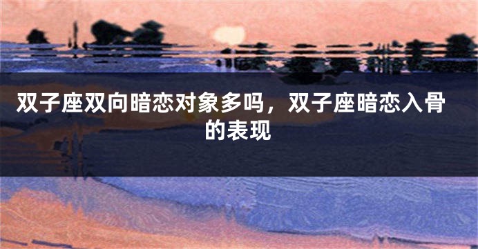 双子座双向暗恋对象多吗，双子座暗恋入骨的表现