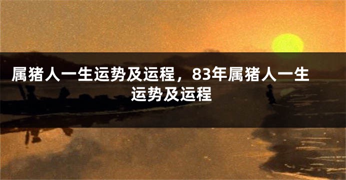 属猪人一生运势及运程，83年属猪人一生运势及运程