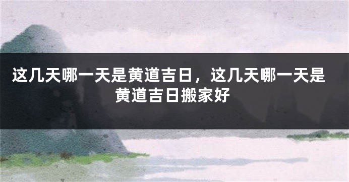 这几天哪一天是黄道吉日，这几天哪一天是黄道吉日搬家好