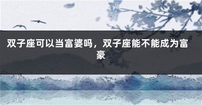 双子座可以当富婆吗，双子座能不能成为富豪