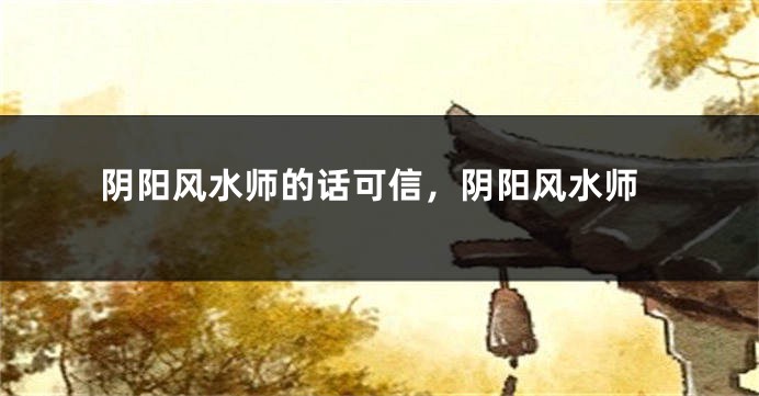 阴阳风水师的话可信，阴阳风水师
