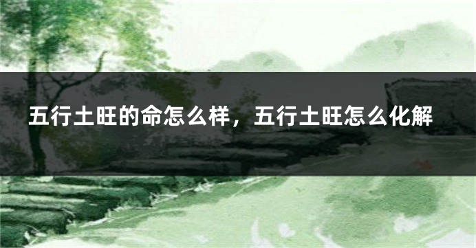 五行土旺的命怎么样,五行土旺怎么化解